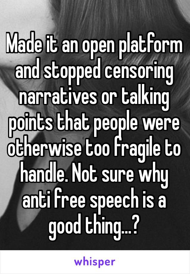 Made it an open platform and stopped censoring narratives or talking points that people were otherwise too fragile to handle. Not sure why anti free speech is a good thing…?