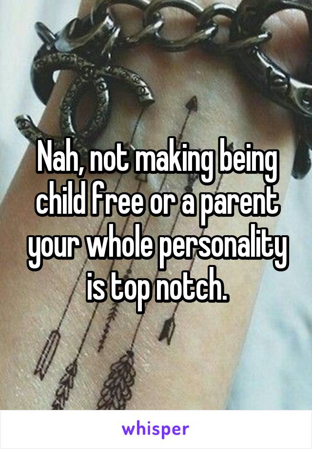 Nah, not making being child free or a parent your whole personality is top notch.