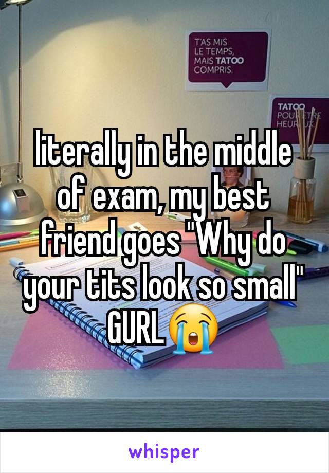 literally in the middle of exam, my best friend goes "Why do your tits look so small" GURL😭