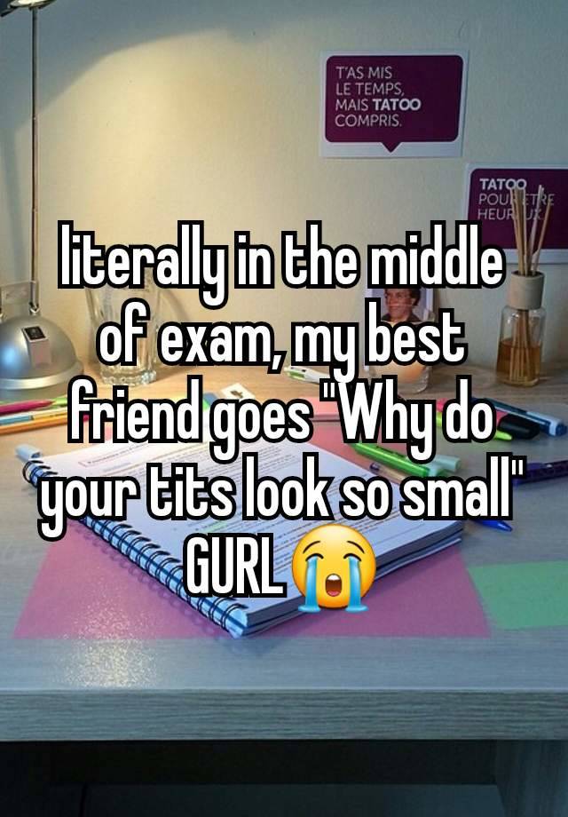 literally in the middle of exam, my best friend goes "Why do your tits look so small" GURL😭