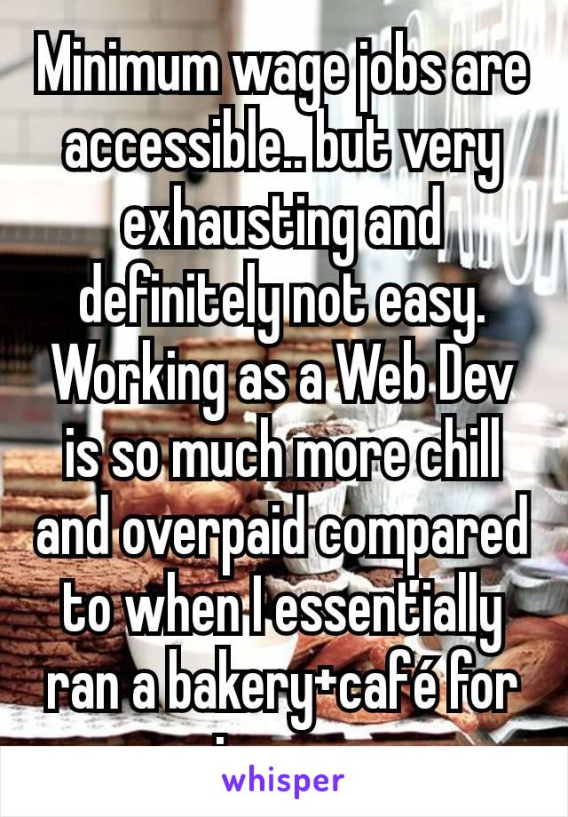 Minimum wage jobs are accessible.. but very exhausting and definitely not easy. Working as a Web Dev is so much more chill and overpaid compared to when I essentially ran a bakery+café for min wage.