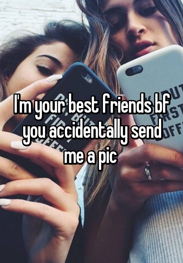 I'm your best friends bf you accidentally send me a pic 