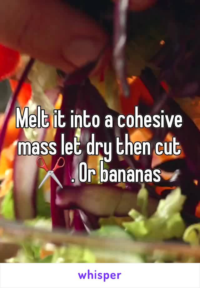 Melt it into a cohesive mass let dry then cut✂️ . Or bananas 