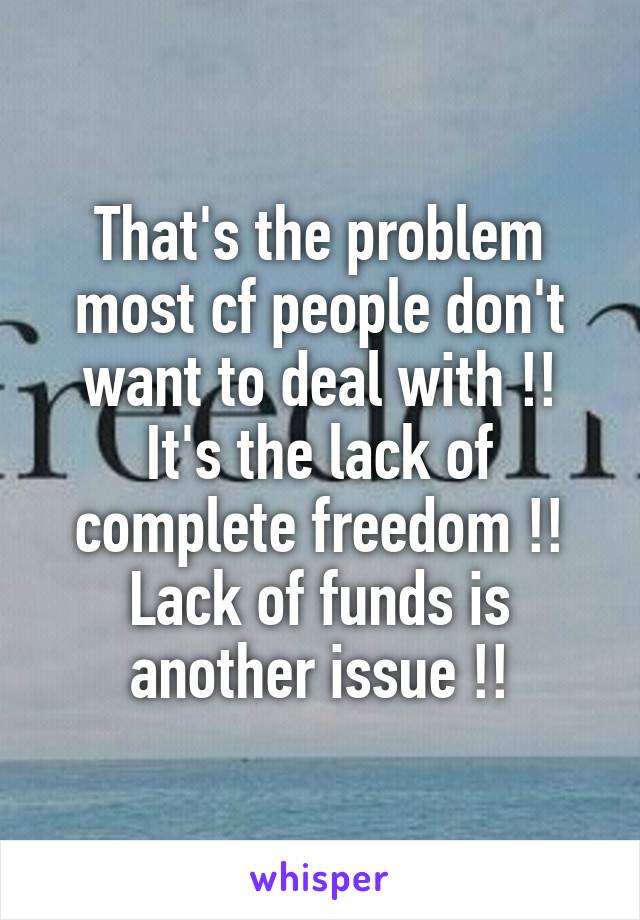 That's the problem most cf people don't want to deal with !!
It's the lack of complete freedom !!
Lack of funds is another issue !!