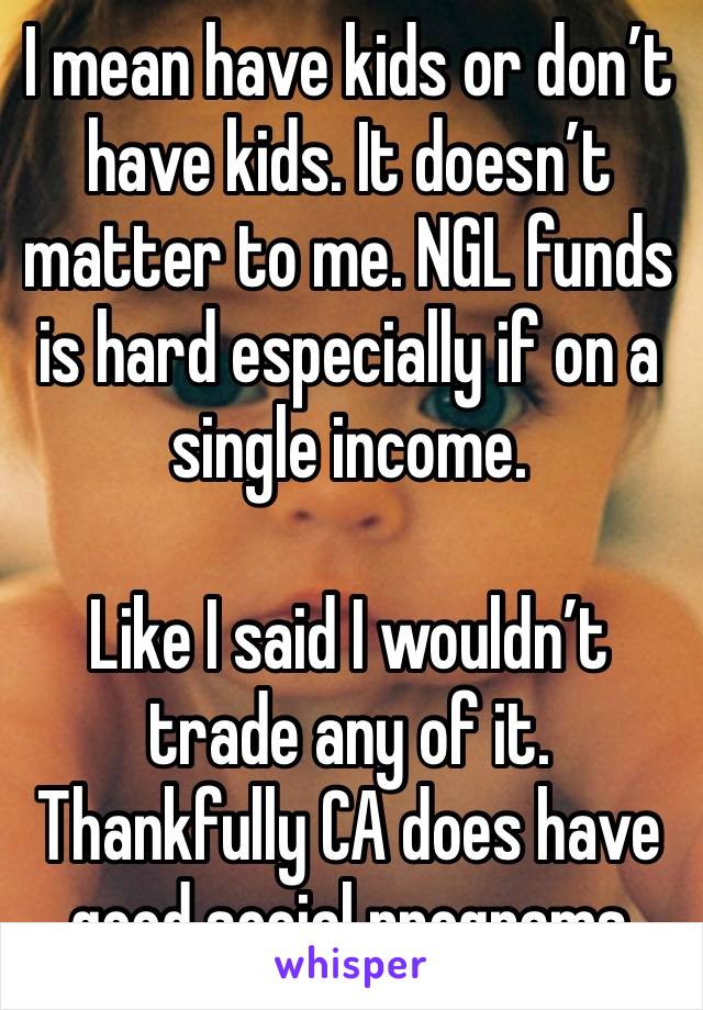 I mean have kids or don’t have kids. It doesn’t matter to me. NGL funds is hard especially if on a single income.

Like I said I wouldn’t trade any of it. Thankfully CA does have good social programs 