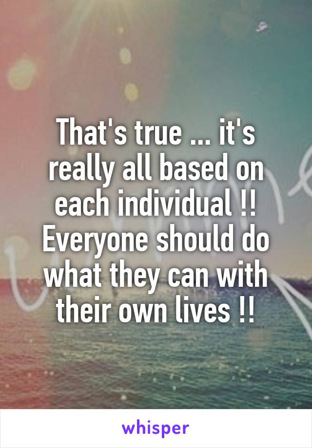 That's true ... it's really all based on each individual !!
Everyone should do what they can with their own lives !!