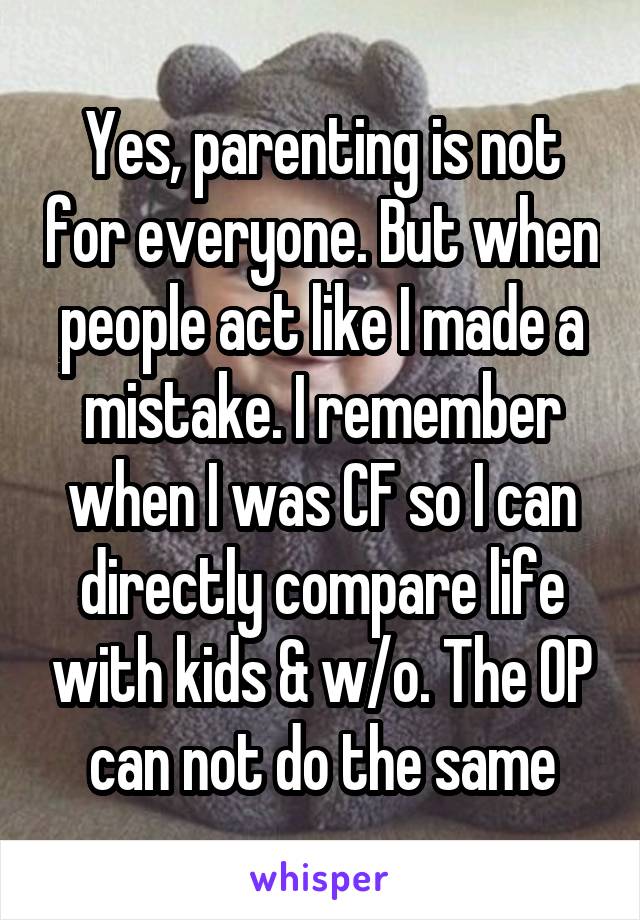 Yes, parenting is not for everyone. But when people act like I made a mistake. I remember when I was CF so I can directly compare life with kids & w/o. The OP can not do the same