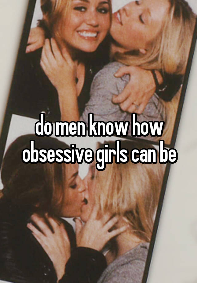 do men know how obsessive girls can be