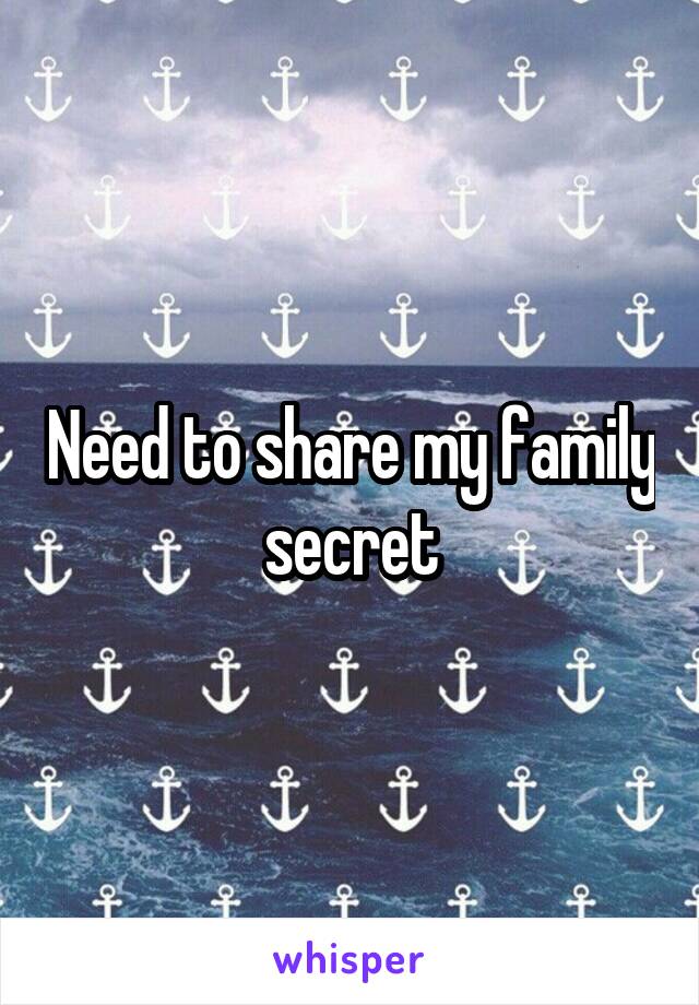 Need to share my family secret