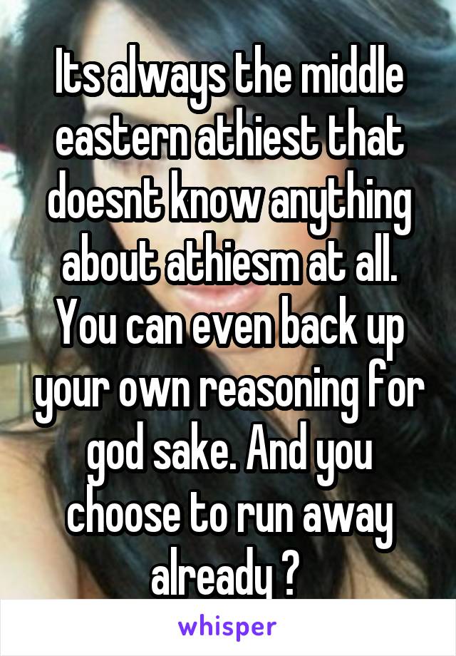 Its always the middle eastern athiest that doesnt know anything about athiesm at all. You can even back up your own reasoning for god sake. And you choose to run away already ? 