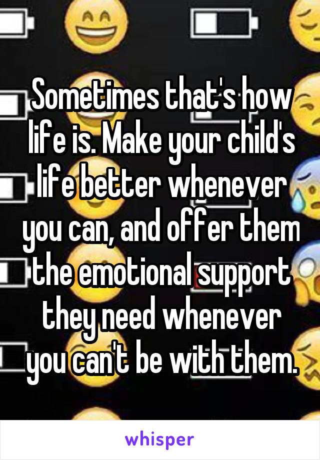 Sometimes that's how life is. Make your child's life better whenever you can, and offer them the emotional support they need whenever you can't be with them.