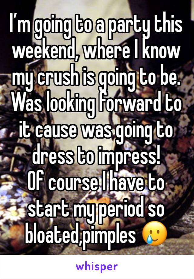 I’m going to a party this weekend, where I know my crush is going to be. 
Was looking forward to it cause was going to dress to impress!
Of course I have to start my period so bloated,pimples 🥲