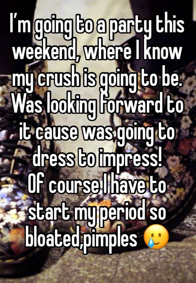 I’m going to a party this weekend, where I know my crush is going to be. 
Was looking forward to it cause was going to dress to impress!
Of course I have to start my period so bloated,pimples 🥲