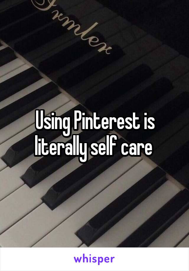 Using Pinterest is literally self care 