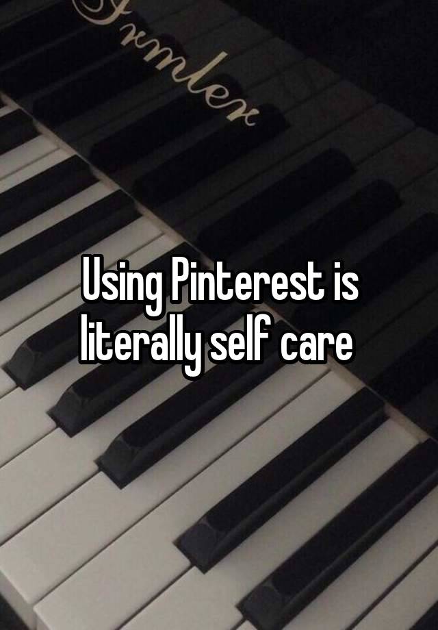 Using Pinterest is literally self care 