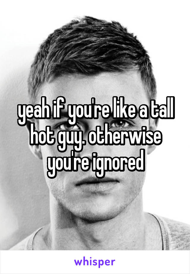 yeah if you're like a tall hot guy. otherwise you're ignored