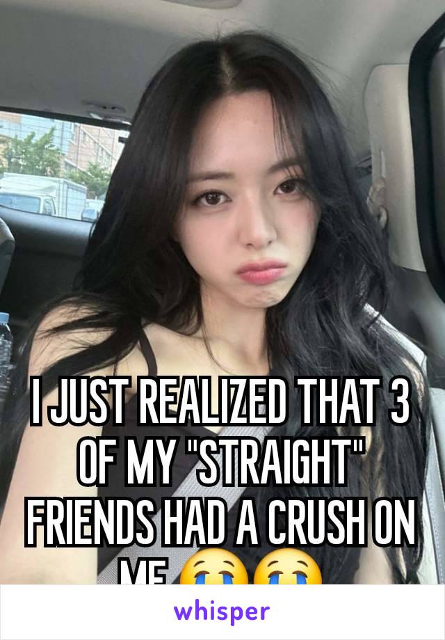 I JUST REALIZED THAT 3 OF MY "STRAIGHT" FRIENDS HAD A CRUSH ON ME 😭😭