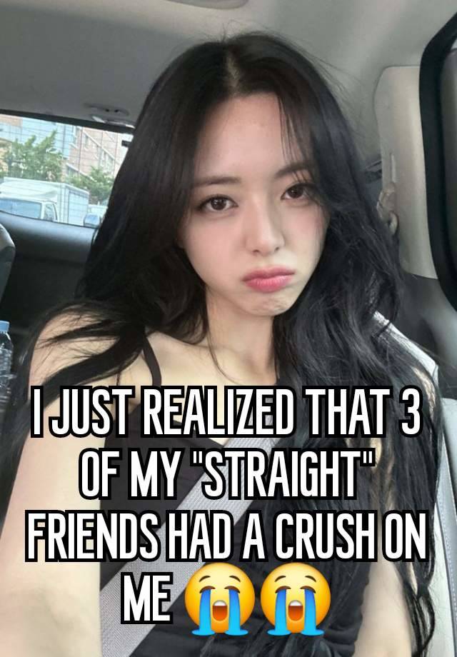 I JUST REALIZED THAT 3 OF MY "STRAIGHT" FRIENDS HAD A CRUSH ON ME 😭😭