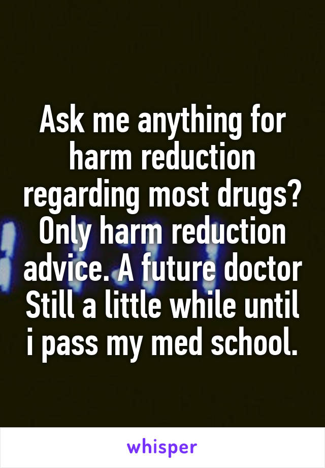 Ask me anything for harm reduction regarding most drugs? Only harm reduction advice. A future doctor Still a little while until i pass my med school.