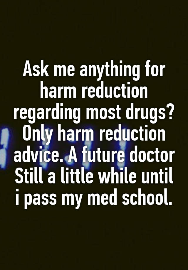 Ask me anything for harm reduction regarding most drugs? Only harm reduction advice. A future doctor Still a little while until i pass my med school.