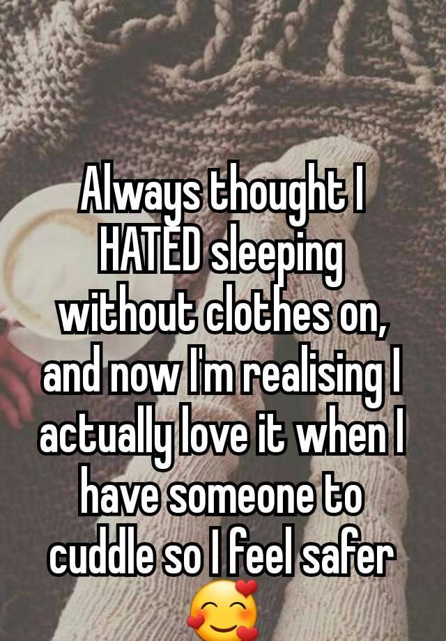 Always thought I HATED sleeping without clothes on, and now I'm realising I actually love it when I have someone to cuddle so I feel safer 🥰