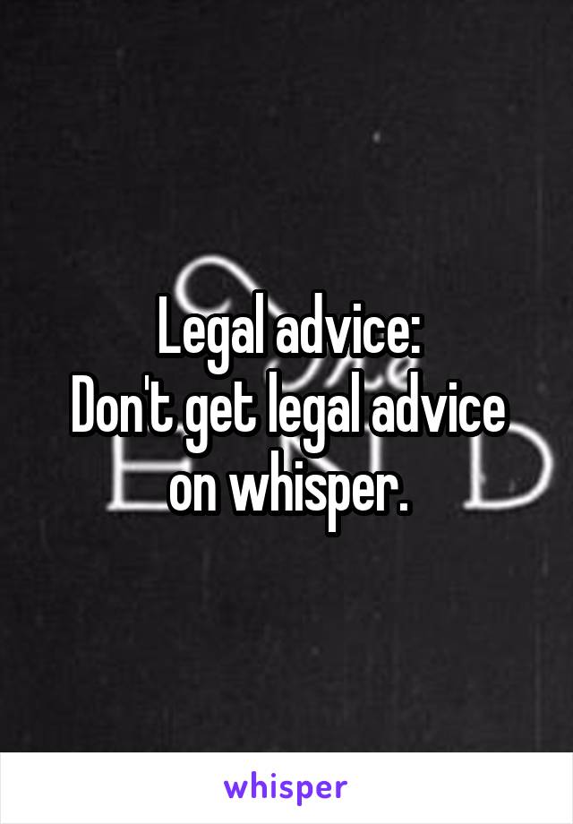 Legal advice:
Don't get legal advice on whisper.