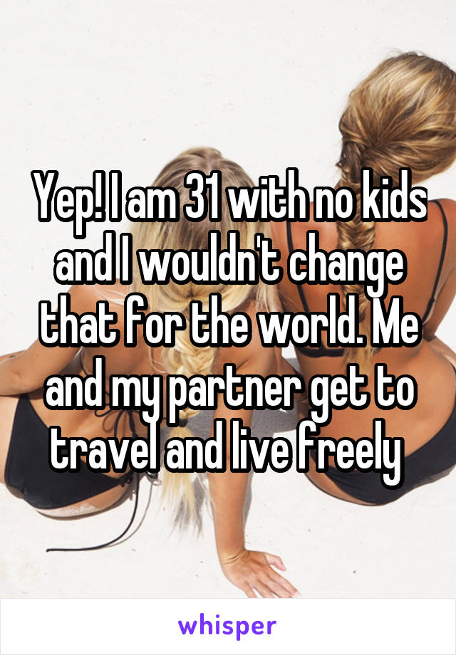 Yep! I am 31 with no kids and I wouldn't change that for the world. Me and my partner get to travel and live freely 