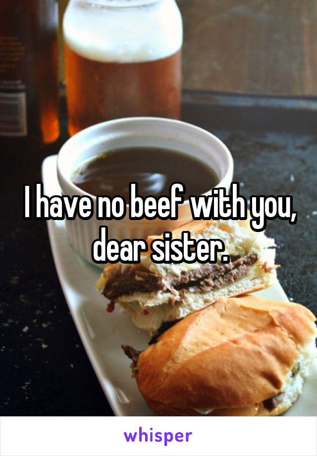 I have no beef with you, dear sister.