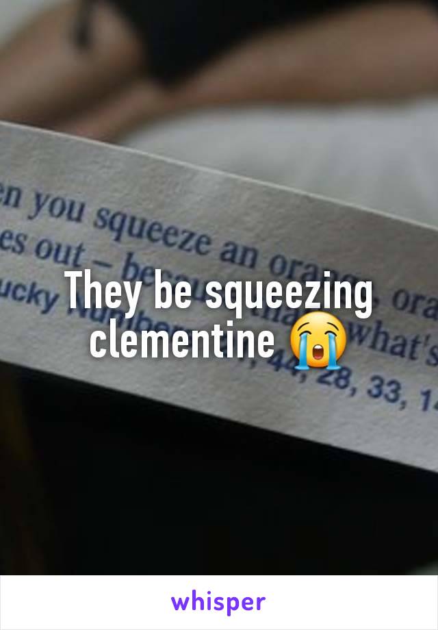 They be squeezing clementine 😭