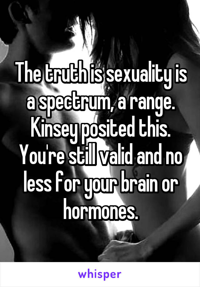 The truth is sexuality is a spectrum, a range. Kinsey posited this. You're still valid and no less for your brain or hormones.