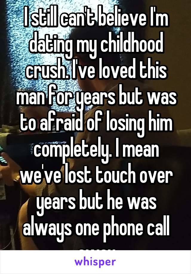 I still can't believe I'm dating my childhood crush. I've loved this man for years but was to afraid of losing him completely. I mean we've lost touch over years but he was always one phone call away