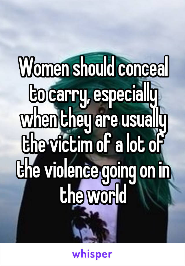 Women should conceal to carry, especially when they are usually the victim of a lot of the violence going on in the world