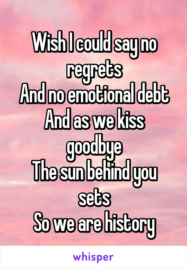 Wish I could say no regrets
And no emotional debt
And as we kiss goodbye
The sun behind you sets
So we are history