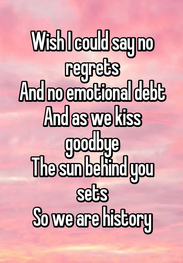 Wish I could say no regrets
And no emotional debt
And as we kiss goodbye
The sun behind you sets
So we are history