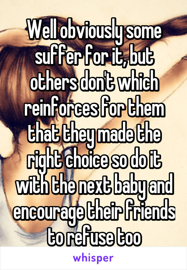 Well obviously some suffer for it, but others don't which reinforces for them that they made the right choice so do it with the next baby and encourage their friends to refuse too