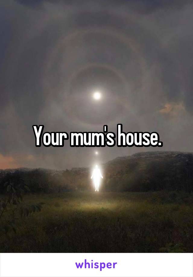 Your mum's house.