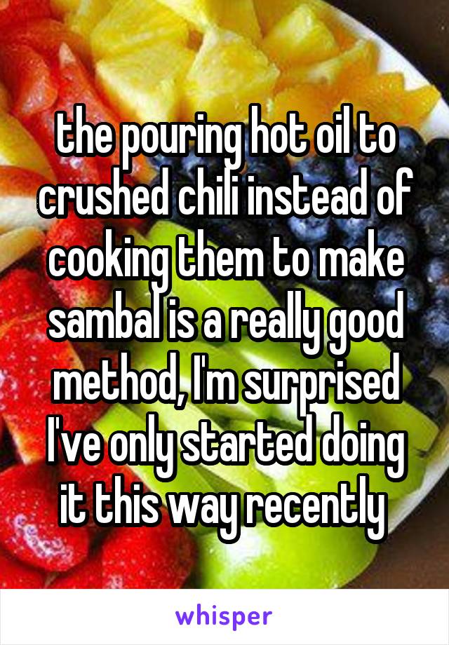 the pouring hot oil to crushed chili instead of cooking them to make sambal is a really good method, I'm surprised I've only started doing it this way recently 