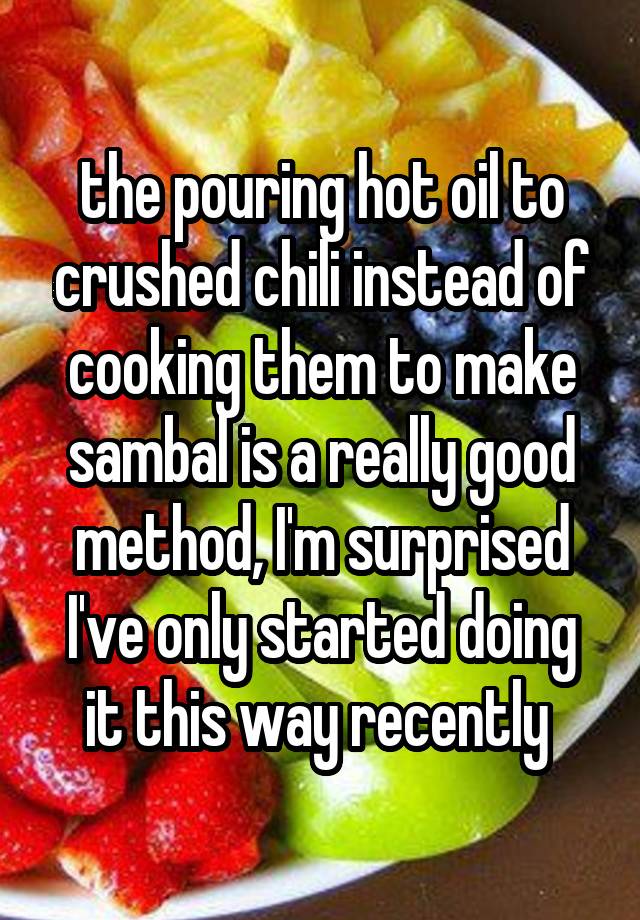 the pouring hot oil to crushed chili instead of cooking them to make sambal is a really good method, I'm surprised I've only started doing it this way recently 