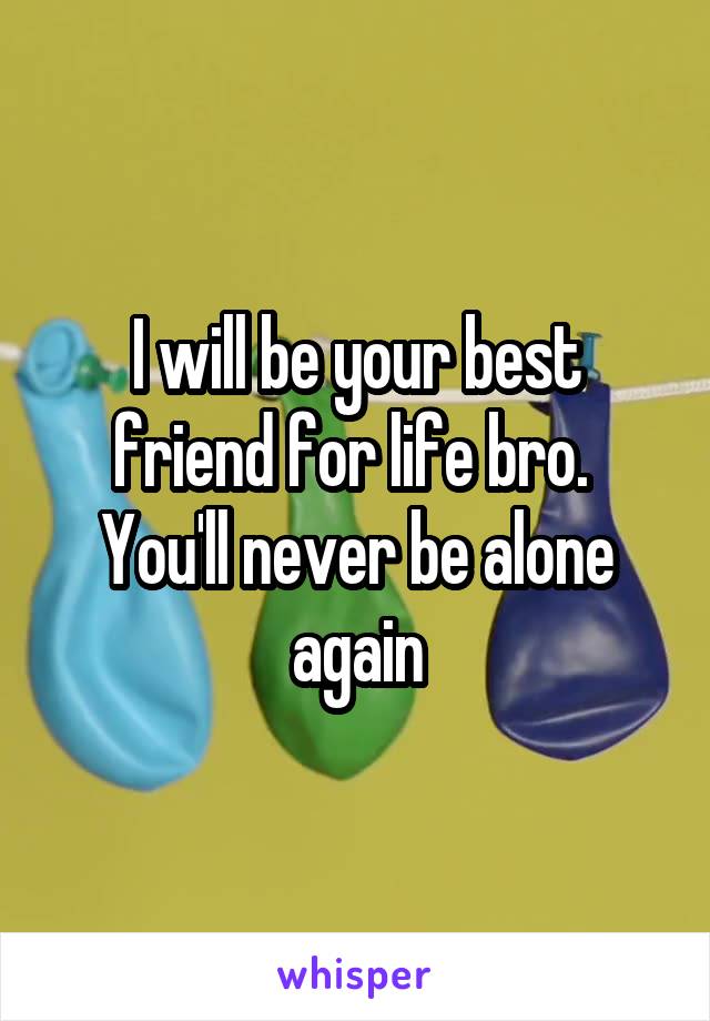 I will be your best friend for life bro.  You'll never be alone again