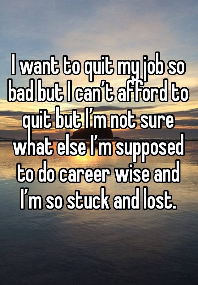 I want to quit my job so bad but I can’t afford to quit but I’m not sure what else I’m supposed to do career wise and I’m so stuck and lost. 