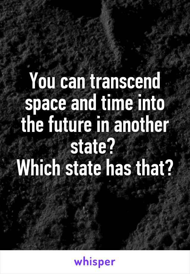 You can transcend space and time into the future in another state? 
Which state has that? 