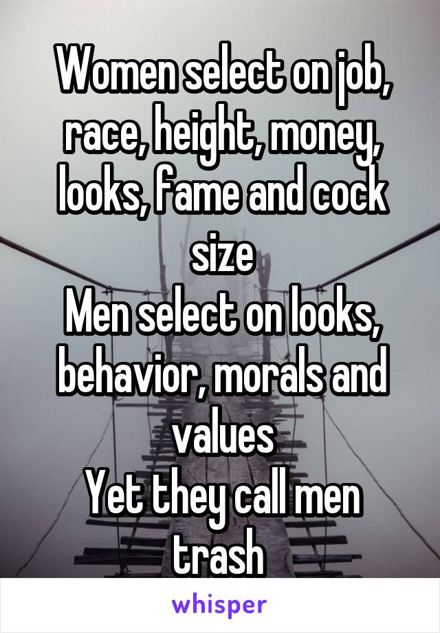 Women select on job, race, height, money, looks, fame and cock size
Men select on looks, behavior, morals and values
Yet they call men trash 