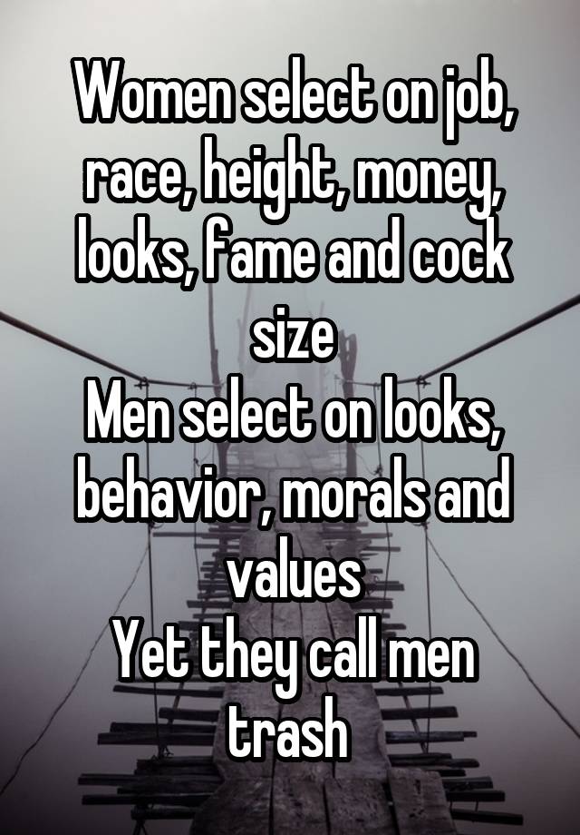 Women select on job, race, height, money, looks, fame and cock size
Men select on looks, behavior, morals and values
Yet they call men trash 