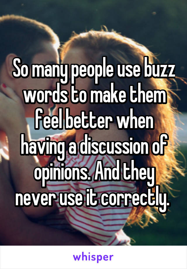 So many people use buzz words to make them feel better when having a discussion of opinions. And they never use it correctly. 