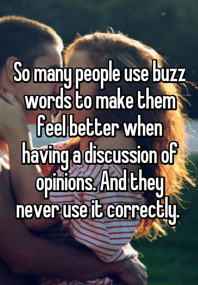 So many people use buzz words to make them feel better when having a discussion of opinions. And they never use it correctly. 