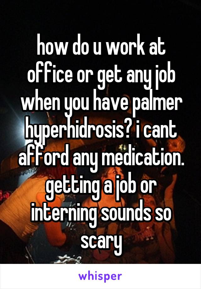 how do u work at office or get any job when you have palmer hyperhidrosis? i cant afford any medication. getting a job or interning sounds so scary