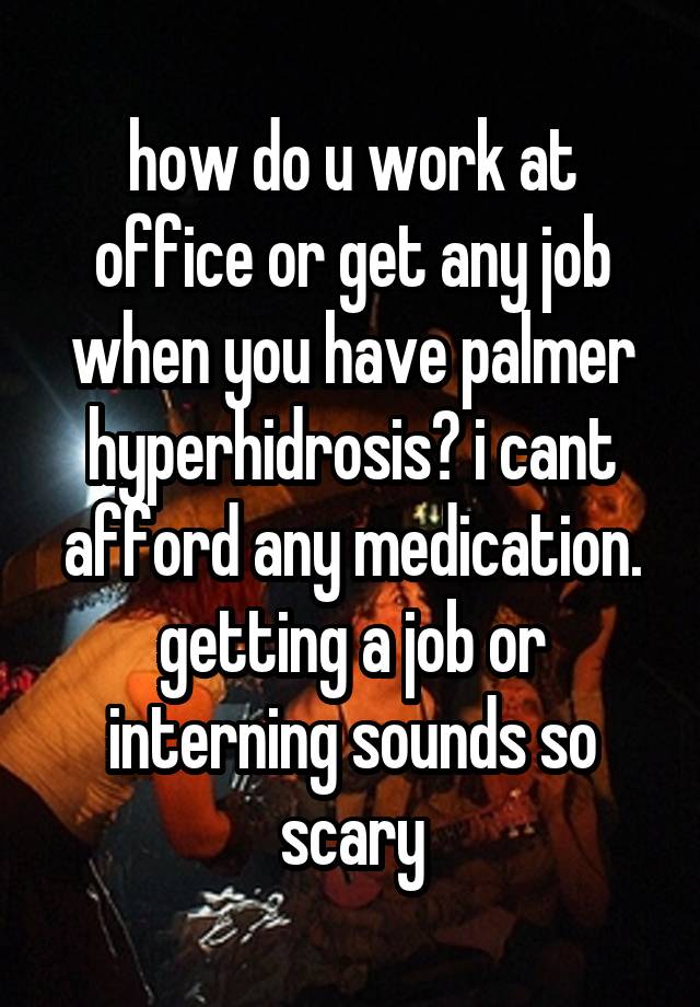 how do u work at office or get any job when you have palmer hyperhidrosis? i cant afford any medication. getting a job or interning sounds so scary