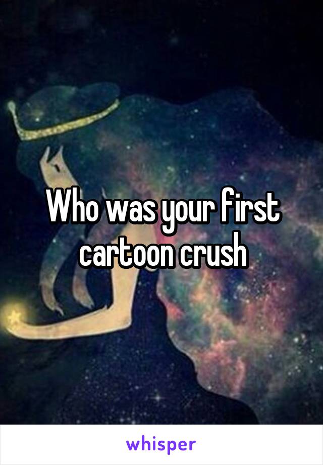 Who was your first cartoon crush