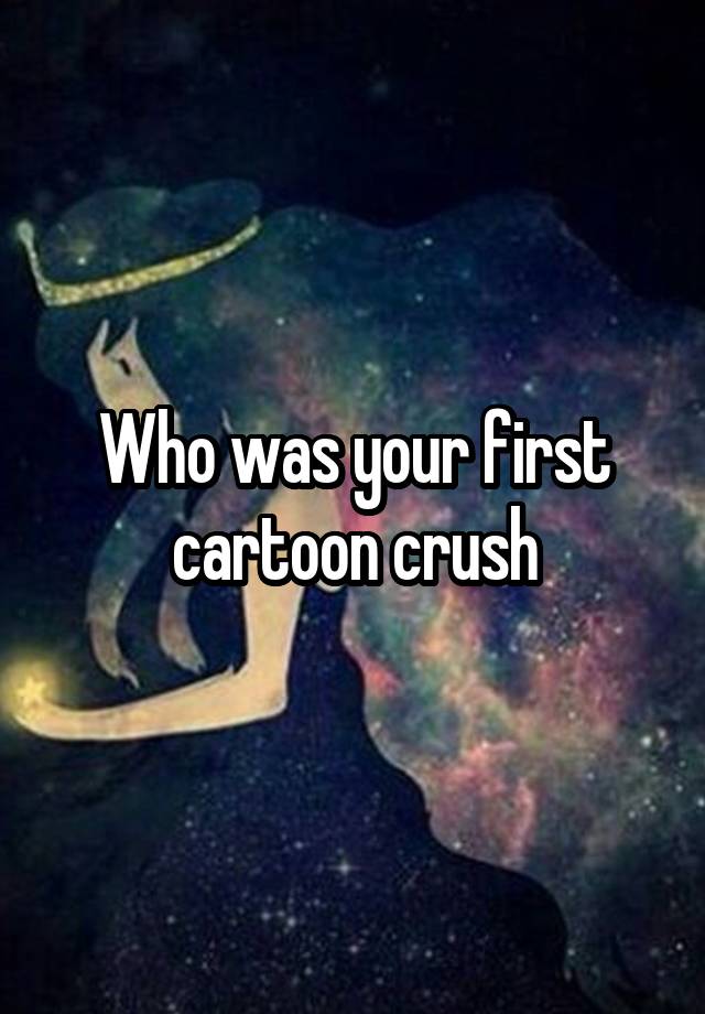 Who was your first cartoon crush