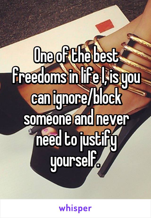 One of the best freedoms in life l, is you can ignore/block someone and never need to justify yourself. 